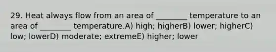 29. Heat always flow from an area of ________ temperature to an area of ________ temperature.A) high; higherB) lower; higherC) low; lowerD) moderate; extremeE) higher; lower