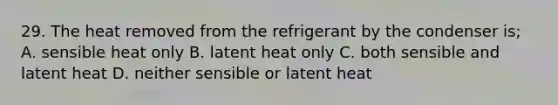 29. The heat removed from the refrigerant by the condenser is; A. sensible heat only B. latent heat only C. both sensible and latent heat D. neither sensible or latent heat