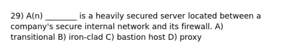 29) A(n) ________ is a heavily secured server located between a company's secure internal network and its firewall. A) transitional B) iron-clad C) bastion host D) proxy