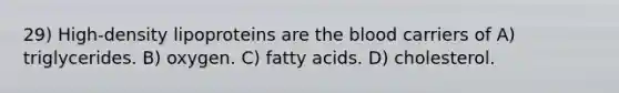 29) High-density lipoproteins are the blood carriers of A) triglycerides. B) oxygen. C) fatty acids. D) cholesterol.