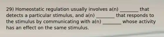 29) Homeostatic regulation usually involves a(n) ________ that detects a particular stimulus, and a(n) ________ that responds to the stimulus by communicating with a(n) ________ whose activity has an effect on the same stimulus.