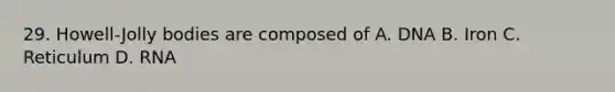 29. Howell-Jolly bodies are composed of A. DNA B. Iron C. Reticulum D. RNA