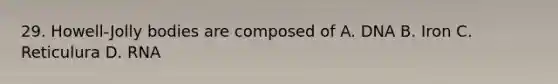 29. Howell-Jolly bodies are composed of A. DNA B. Iron C. Reticulura D. RNA
