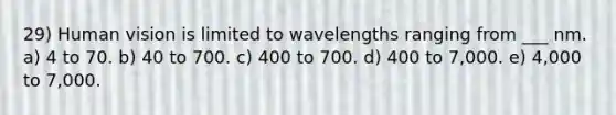 29) Human vision is limited to wavelengths ranging from ___ nm. a) 4 to 70. b) 40 to 700. c) 400 to 700. d) 400 to 7,000. e) 4,000 to 7,000.