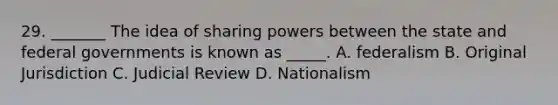 29. _______ The idea of sharing powers between the state and federal governments is known as _____. A. federalism B. Original Jurisdiction C. Judicial Review D. Nationalism