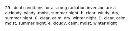 29. Ideal conditions for a strong radiation inversion are a a.cloudy, windy, moist, summer night. b. clear, windy, dry, summer night. C. clear, calm, dry, winter night. D. clear, calm, moist, summer night. e. cloudy, calm, moist, winter night