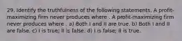 29. Identify the truthfulness of the following statements. A profit-maximizing firm never produces where . A profit-maximizing firm never produces where . a) Both I and II are true. b) Both I and II are false. c) I is true; II is false. d) I is false; II is true.