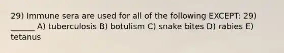 29) Immune sera are used for all of the following EXCEPT: 29) ______ A) tuberculosis B) botulism C) snake bites D) rabies E) tetanus