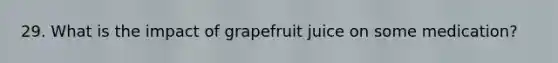 29. What is the impact of grapefruit juice on some medication?