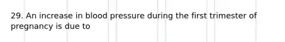 29. An increase in blood pressure during the first trimester of pregnancy is due to