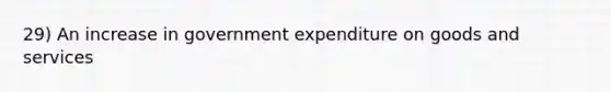 29) An increase in government expenditure on goods and services