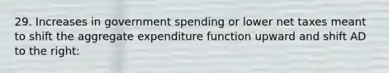 29. Increases in government spending or lower net taxes meant to shift the aggregate expenditure function upward and shift AD to the right: