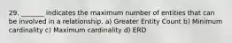 29. _______ indicates the maximum number of entities that can be involved in a relationship. a) Greater Entity Count b) Minimum cardinality c) Maximum cardinality d) ERD