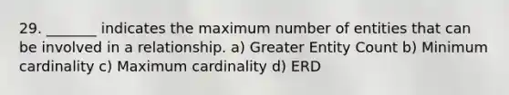 29. _______ indicates the maximum number of entities that can be involved in a relationship. a) Greater Entity Count b) Minimum cardinality c) Maximum cardinality d) ERD