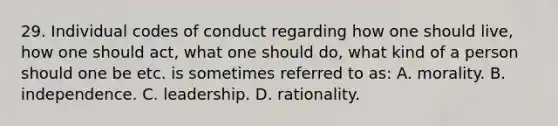 29. Individual codes of conduct regarding how one should live, how one should act, what one should do, what kind of a person should one be etc. is sometimes referred to as: A. morality. B. independence. C. leadership. D. rationality.