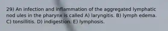 29) An infection and inflammation of the aggregated lymphatic nod ules in <a href='https://www.questionai.com/knowledge/ktW97n6hGJ-the-pharynx' class='anchor-knowledge'>the pharynx</a> is called A) laryngitis. B) lymph edema. C) tonsillitis. D) indigestion. E) lymphosis.