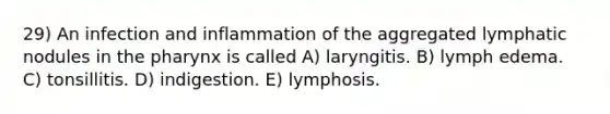 29) An infection and inflammation of the aggregated lymphatic nodules in <a href='https://www.questionai.com/knowledge/ktW97n6hGJ-the-pharynx' class='anchor-knowledge'>the pharynx</a> is called A) laryngitis. B) lymph edema. C) tonsillitis. D) indigestion. E) lymphosis.