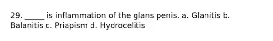 29. _____ is inflammation of the glans penis. a. Glanitis b. Balanitis c. Priapism d. Hydrocelitis