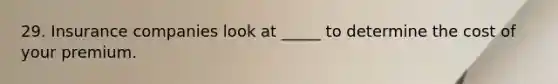 29. Insurance companies look at _____ to determine the cost of your premium.