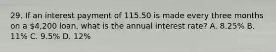 29. If an interest payment of 115.50 is made every three months on a 4,200 loan, what is the annual interest rate? A. 8.25% B. 11% C. 9.5% D. 12%