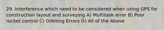 29. Interference which need to be considered when using GPS for construction layout and surveying A) Multitask error B) Poor rocket control C) Orbiting Errors D) All of the Above