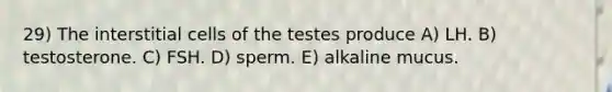 29) The interstitial cells of the testes produce A) LH. B) testosterone. C) FSH. D) sperm. E) alkaline mucus.