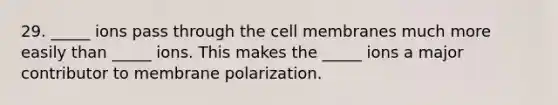 29. _____ ions pass through the cell membranes much more easily than _____ ions. This makes the _____ ions a major contributor to membrane polarization.