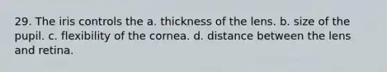 29. The iris controls the a. thickness of the lens. b. size of the pupil. c. flexibility of the cornea. d. distance between the lens and retina.