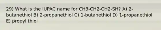 29) What is the IUPAC name for CH3-CH2-CH2-SH? A) 2-butanethiol B) 2-propanethiol C) 1-butanethiol D) 1-propanethiol E) propyl thiol