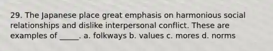 29. The Japanese place great emphasis on harmonious social relationships and dislike interpersonal conflict. These are examples of _____. a. folkways b. values c. mores d. norms