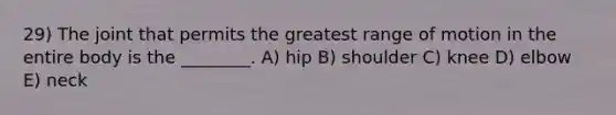 29) The joint that permits the greatest range of motion in the entire body is the ________. A) hip B) shoulder C) knee D) elbow E) neck