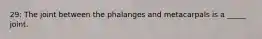 29: The joint between the phalanges and metacarpals is a _____ joint.