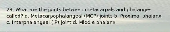 29. What are the joints between metacarpals and phalanges called? a. Metacarpophalangeal (MCP) joints b. Proximal phalanx c. Interphalangeal (IP) joint d. Middle phalanx