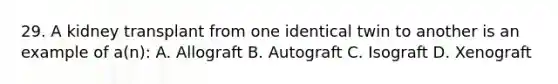 29. A kidney transplant from one identical twin to another is an example of a(n): A. Allograft B. Autograft C. Isograft D. Xenograft