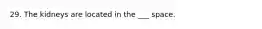 29. The kidneys are located in the ___ space.