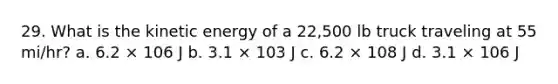 29. What is the kinetic energy of a 22,500 lb truck traveling at 55 mi/hr? a. 6.2 × 106 J b. 3.1 × 103 J c. 6.2 × 108 J d. 3.1 × 106 J