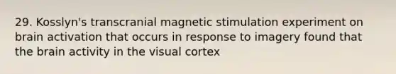 29. Kosslyn's transcranial magnetic stimulation experiment on brain activation that occurs in response to imagery found that the brain activity in the visual cortex