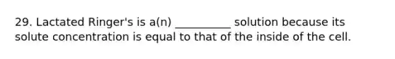 29. Lactated Ringer's is a(n) __________ solution because its solute concentration is equal to that of the inside of the cell.