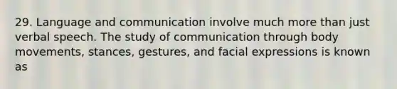 29. Language and communication involve much more than just verbal speech. The study of communication through body movements, stances, gestures, and facial expressions is known as