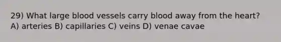 29) What large <a href='https://www.questionai.com/knowledge/kZJ3mNKN7P-blood-vessels' class='anchor-knowledge'>blood vessels</a> carry blood away from <a href='https://www.questionai.com/knowledge/kya8ocqc6o-the-heart' class='anchor-knowledge'>the heart</a>? A) arteries B) capillaries C) veins D) venae cavae