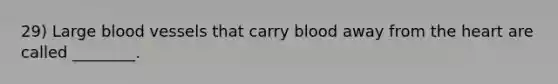 29) Large blood vessels that carry blood away from the heart are called ________.