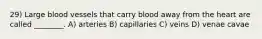 29) Large blood vessels that carry blood away from the heart are called ________. A) arteries B) capillaries C) veins D) venae cavae