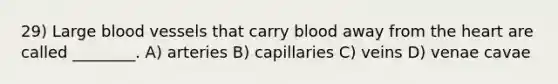 29) Large blood vessels that carry blood away from the heart are called ________. A) arteries B) capillaries C) veins D) venae cavae