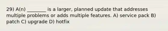 29) A(n) ________ is a larger, planned update that addresses multiple problems or adds multiple features. A) service pack B) patch C) upgrade D) hotfix