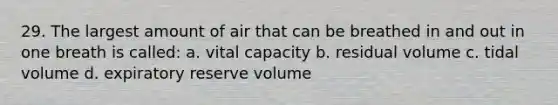 29. The largest amount of air that can be breathed in and out in one breath is called: a. vital capacity b. residual volume c. tidal volume d. expiratory reserve volume