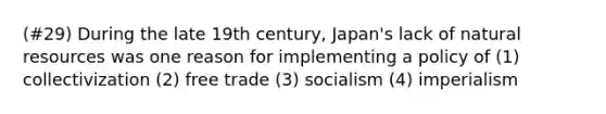 (#29) During the late 19th century, Japan's lack of natural resources was one reason for implementing a policy of (1) collectivization (2) free trade (3) socialism (4) imperialism