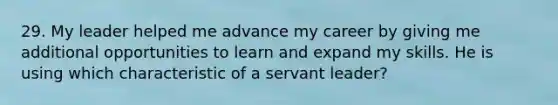 29. My leader helped me advance my career by giving me additional opportunities to learn and expand my skills. He is using which characteristic of a servant leader?