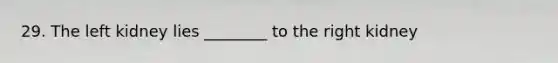 29. The left kidney lies ________ to the right kidney