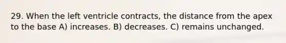 29. When the left ventricle contracts, the distance from the apex to the base A) increases. B) decreases. C) remains unchanged.