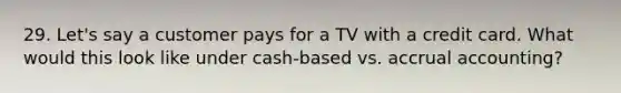 29. Let's say a customer pays for a TV with a credit card. What would this look like under cash-based vs. accrual accounting?